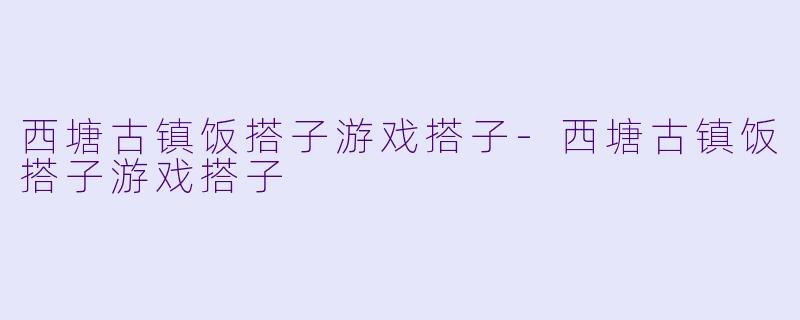 西塘古镇饭搭子游戏搭子-西塘古镇饭搭子游戏搭子