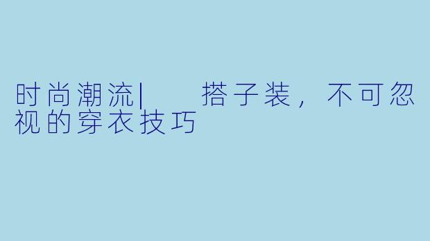 时尚潮流| 搭子装，不可忽视的穿衣技巧