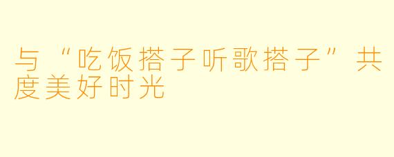 与“吃饭搭子听歌搭子”共度美好时光