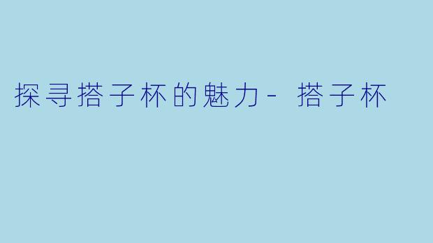 探寻搭子杯的魅力-搭子杯