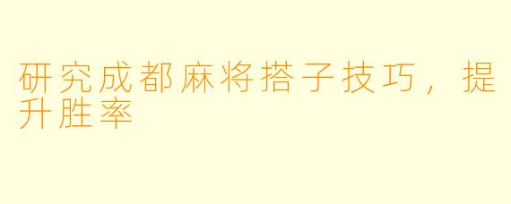 研究成都麻将搭子技巧，提升胜率