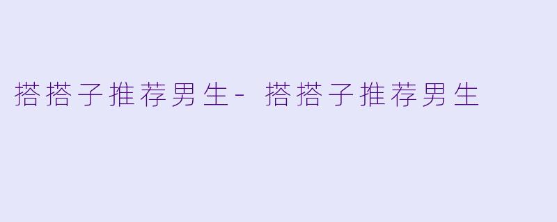搭搭子推荐男生-搭搭子推荐男生