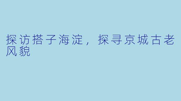 探访搭子海淀，探寻京城古老风貌