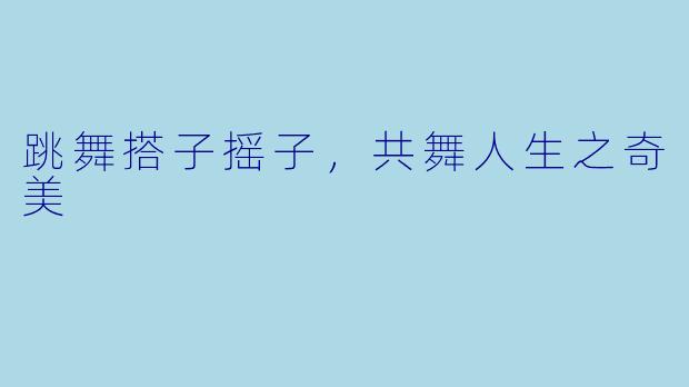 跳舞搭子摇子，共舞人生之奇美