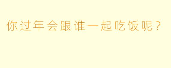 你过年会跟谁一起吃饭呢？