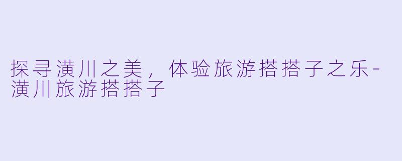 探寻潢川之美，体验旅游搭搭子之乐-潢川旅游搭搭子