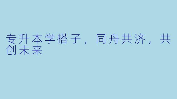 专升本学搭子，同舟共济，共创未来
