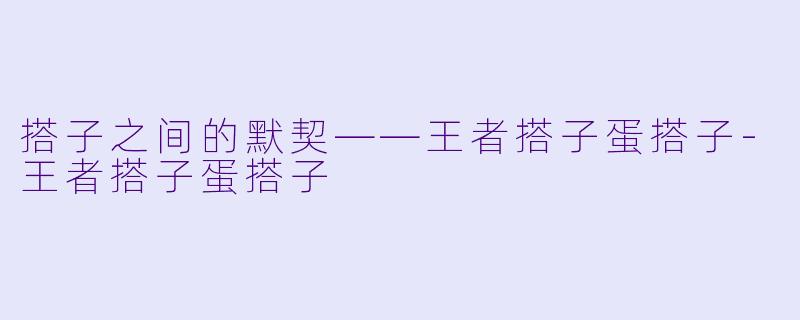 搭子之间的默契——王者搭子蛋搭子-王者搭子蛋搭子
