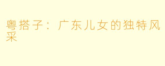 粤搭子：广东儿女的独特风采
