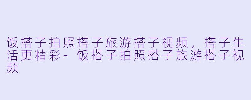 饭搭子拍照搭子旅游搭子视频，搭子生活更精彩-饭搭子拍照搭子旅游搭子视频