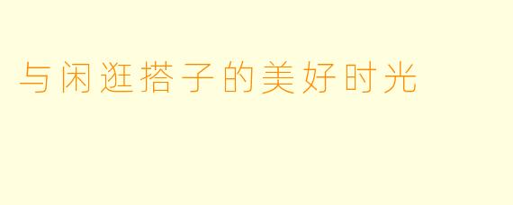 与闲逛搭子的美好时光