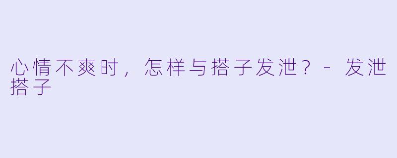 心情不爽时，怎样与搭子发泄？-发泄搭子