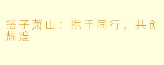 搭子萧山：携手同行，共创辉煌