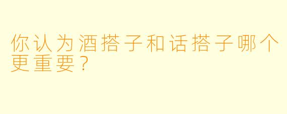 你认为酒搭子和话搭子哪个更重要？