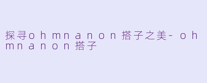 探寻ohmnanon搭子之美-ohmnanon搭子