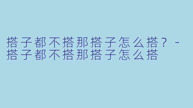 搭子都不搭那搭子怎么搭？-搭子都不搭那搭子怎么搭