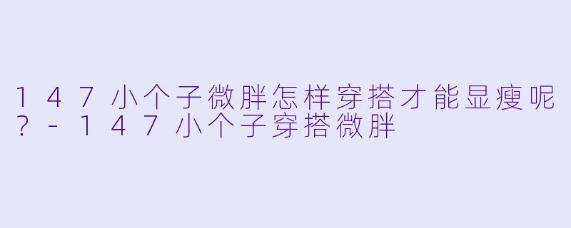 147小个子微胖怎样穿搭才能显瘦呢？