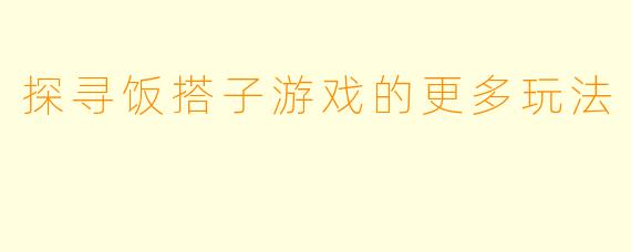 探寻饭搭子游戏的更多玩法