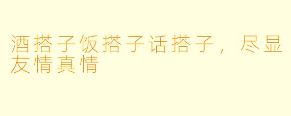 酒搭子饭搭子话搭子，尽显友情真情