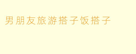 男朋友旅游搭子饭搭子