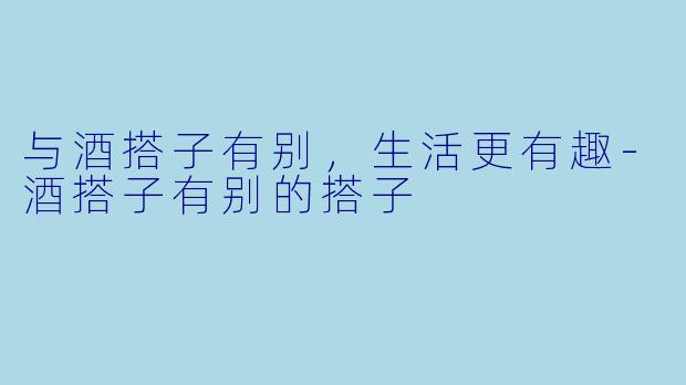 与酒搭子有别，生活更有趣