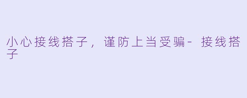 小心接线搭子,谨防上当受骗-接线搭子