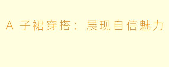 A子裙穿搭：展现自信魅力