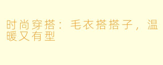 时尚穿搭：毛衣搭搭子，温暖又有型