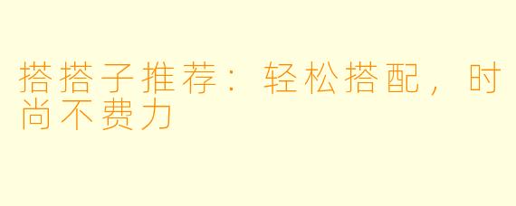 搭搭子推荐：轻松搭配，时尚不费力