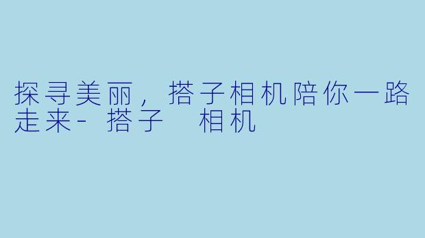 探寻美丽，搭子相机陪你一路走来-搭子 相机