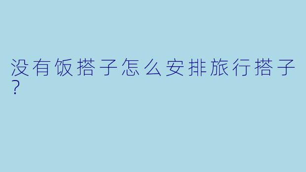 没有饭搭子怎么安排旅行搭子？