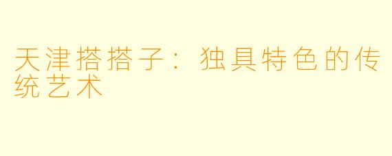 天津搭搭子：独具特色的传统艺术