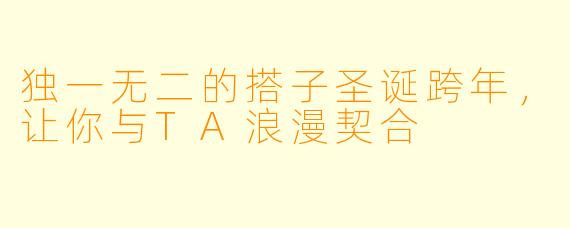独一无二的搭子圣诞跨年,让你与TA浪漫契合