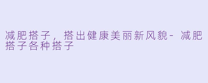 减肥搭子，搭出健康美丽新风貌-减肥搭子各种搭子