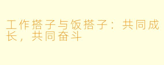 工作搭子与饭搭子：共同成长，共同奋斗