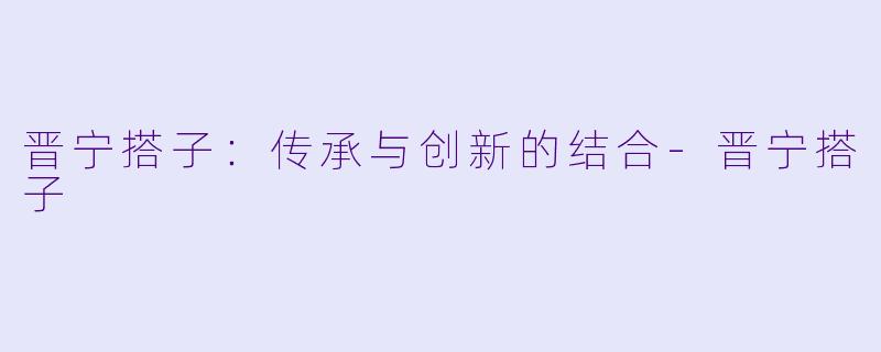 晋宁搭子：传承与创新的结合-晋宁搭子