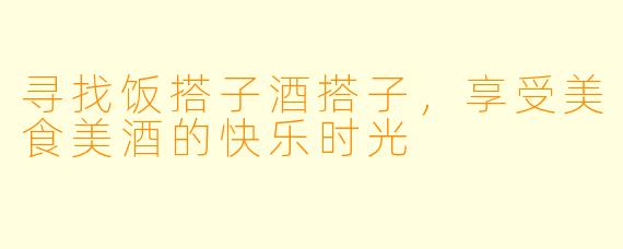 寻找饭搭子酒搭子，享受美食美酒的快乐时光