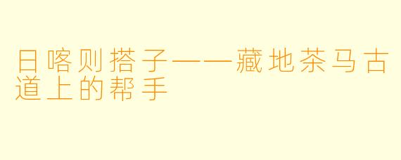 日喀则搭子——藏地茶马古道上的帮手