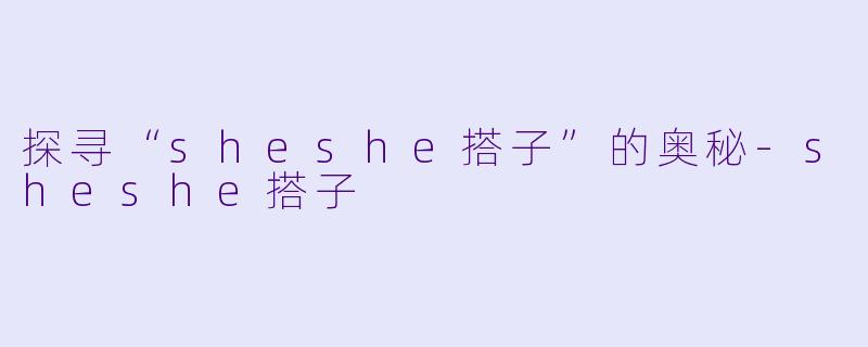 探寻“sheshe搭子”的奥秘-sheshe搭子