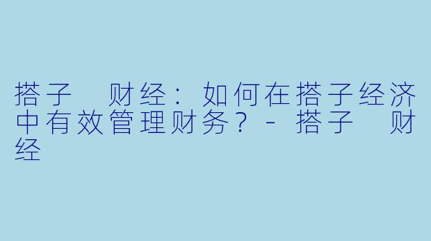 搭子 财经：如何在搭子经济中有效管理财务？-搭子 财经