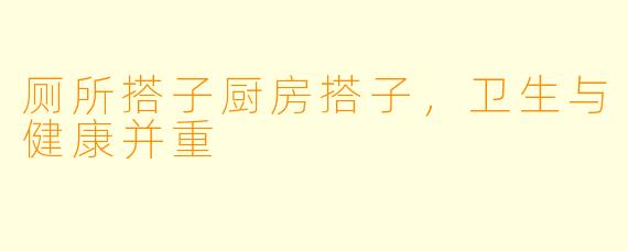 厕所搭子厨房搭子，卫生与健康并重