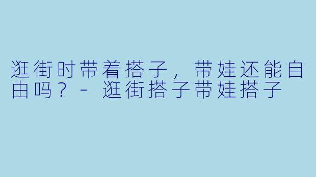 逛街时带着搭子，带娃还能自由吗？