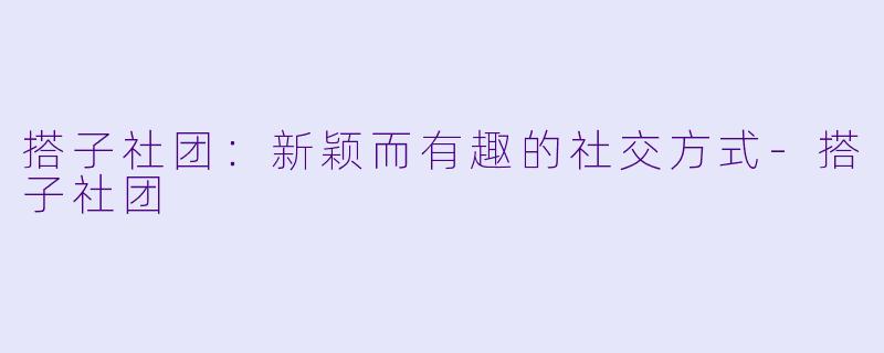 搭子社团：新颖而有趣的社交方式-搭子社团