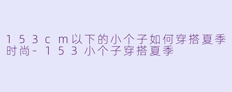 153cm以下的小个子如何穿搭夏季时尚-153小个子穿搭夏季