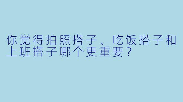 你觉得拍照搭子、吃饭搭子和上班搭子哪个更重要？