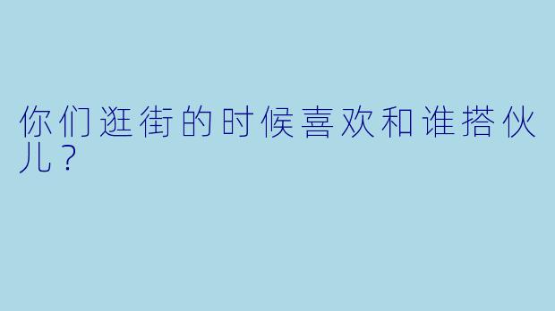 你们逛街的时候喜欢和谁搭伙儿？