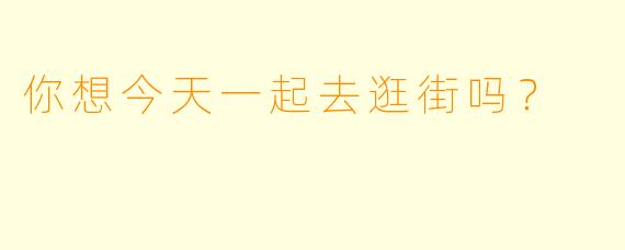 你想今天一起去逛街吗？