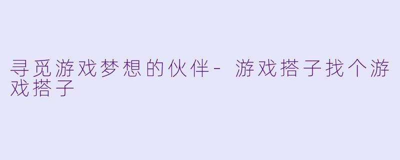 寻觅游戏梦想的伙伴-游戏搭子找个游戏搭子