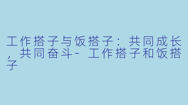 工作搭子与饭搭子：共同成长，共同奋斗-工作搭子和饭搭子