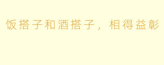 饭搭子和酒搭子，相得益彰
